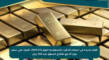 قفزة جديدة في أسعار الذهب بالسعودية اليوم 8-8-2025: تعرف على سعر عيار 21 مع افتتاح السوق عند 358 ريال